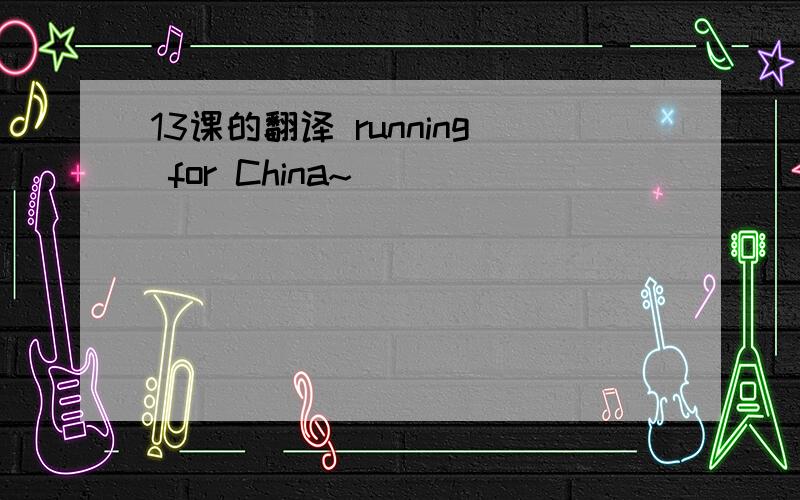 13课的翻译 running for China~