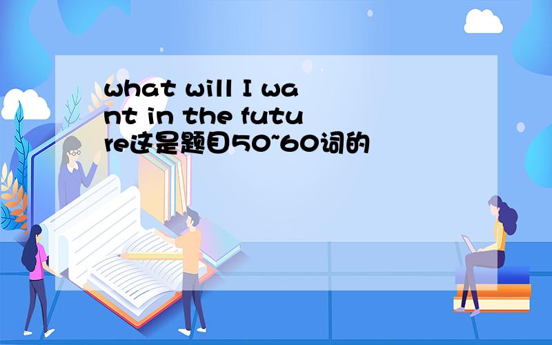 what will I want in the future这是题目50~60词的
