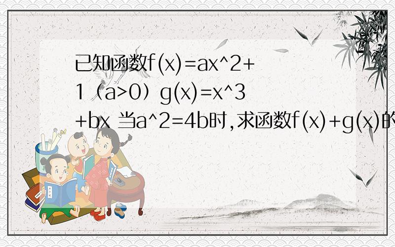 已知函数f(x)=ax^2+1（a>0）g(x)=x^3+bx 当a^2=4b时,求函数f(x)+g(x)的单调区间,并求其在区间（-∞,-1】上的最大值