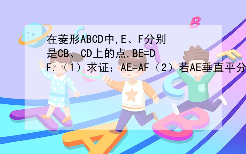 在菱形ABCD中,E、F分别是CB、CD上的点,BE=DF.（1）求证：AE=AF（2）若AE垂直平分BC,AF垂直平分CD,求证：ΔAEF为等边三角形