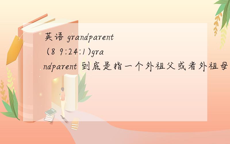 英语 grandparent (8 9:24:1)grandparent 到底是指一个外祖父或者外祖母还是指一对