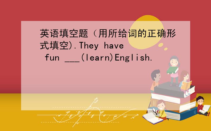 英语填空题（用所给词的正确形式填空).They have fun ___(learn)English.