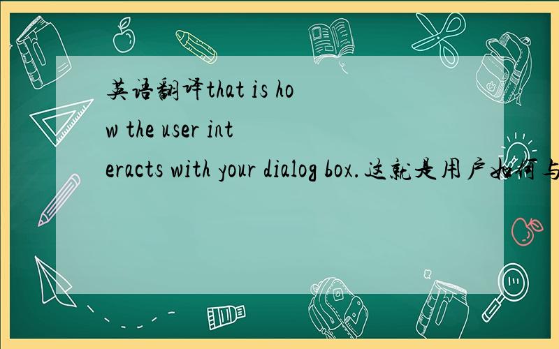英语翻译that is how the user interacts with your dialog box.这就是用户如何与你的对话框互动的方法.