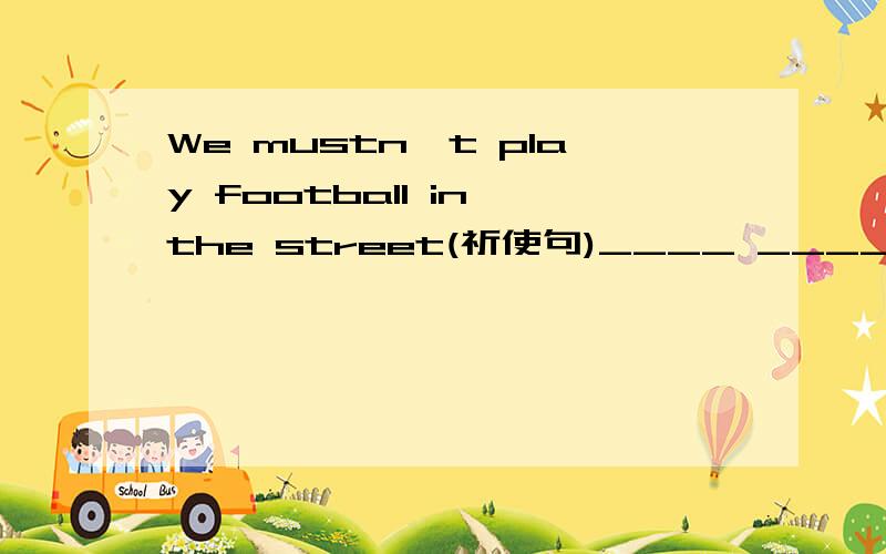We mustn't play football in the street(祈使句)____ _____ football in the street