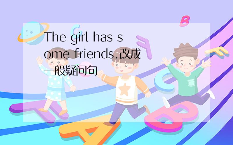 The girl has some friends.改成一般疑问句