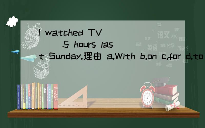 I watched TV ___ 5 hours last Sunday.理由 a.With b.on c.for d.to