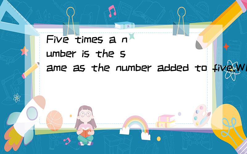 Five times a number is the same as the number added to five.What is the number?