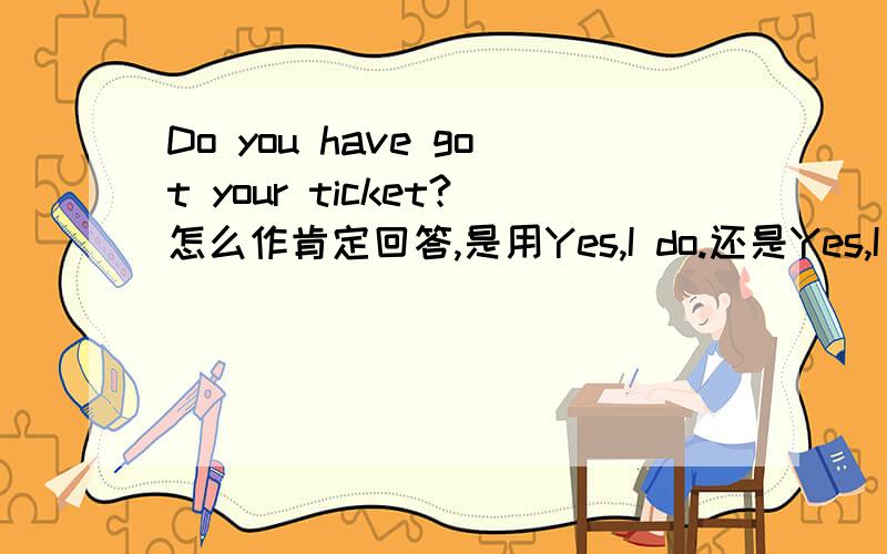 Do you have got your ticket?怎么作肯定回答,是用Yes,I do.还是Yes,I have.啊?