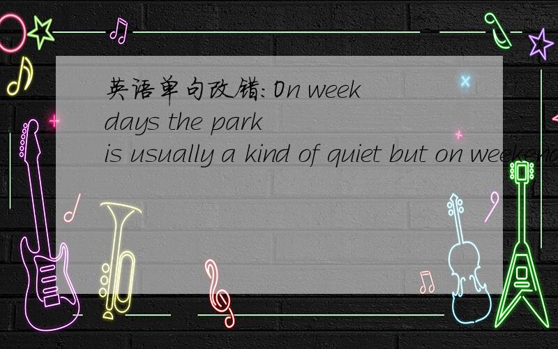 英语单句改错：On weekdays the park is usually a kind of quiet but on weekends it's so noisyOn weekdays the park is usually a kind of quiet but on weekends it's so noisy