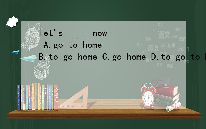 let's ____ now A.go to home B.to go home C.go home D.to go to home