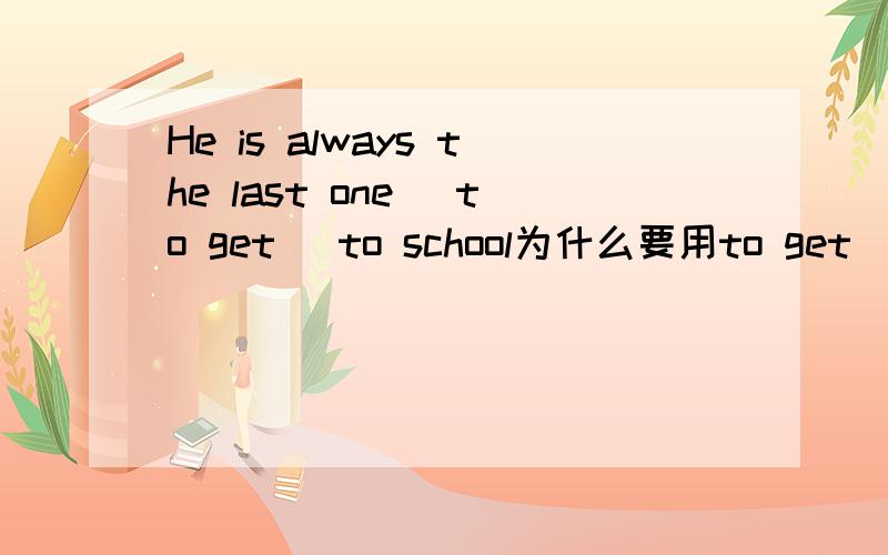 He is always the last one [to get ]to school为什么要用to get