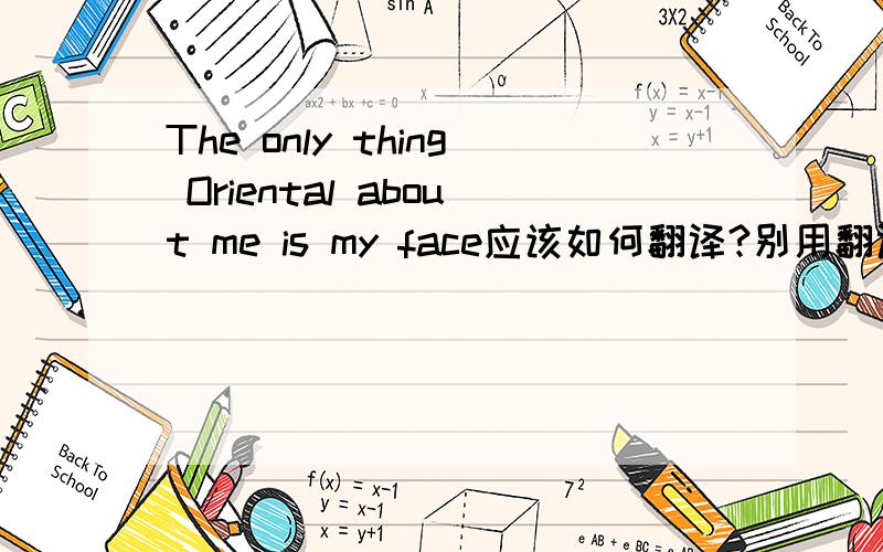 The only thing Oriental about me is my face应该如何翻译?别用翻译软件给我翻译,那个我自己都会!