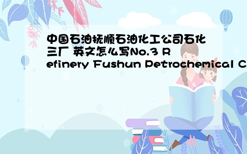 中国石油抚顺石油化工公司石化三厂 英文怎么写No.3 Refinery Fushun Petrochemical Company,CNPC