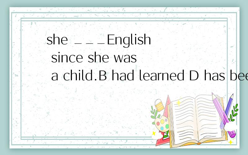she ___English since she was a child.B had learned D has been learning