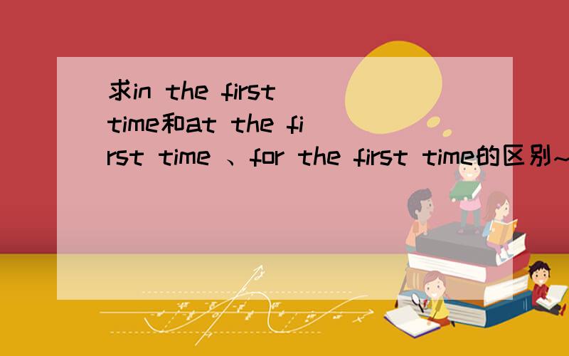 求in the first time和at the first time 、for the first time的区别~