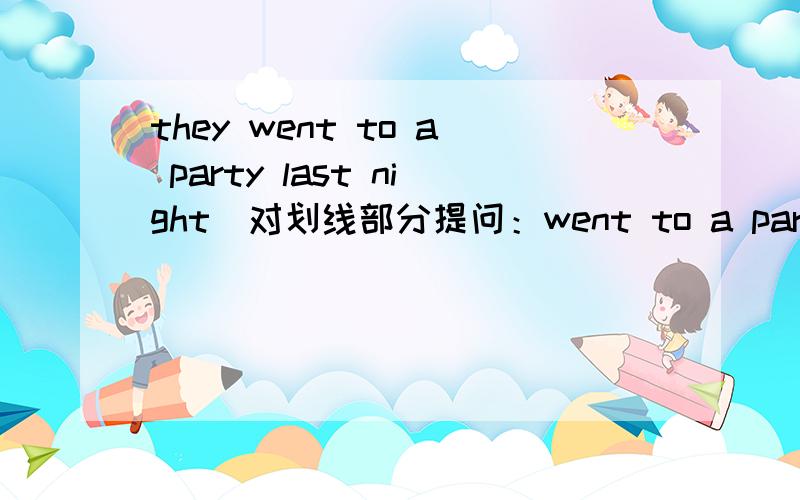 they went to a party last night（对划线部分提问：went to a party）