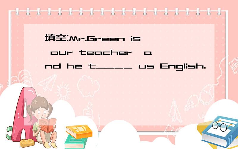 填空:Mr.Green is our teacher,and he t____ us English.