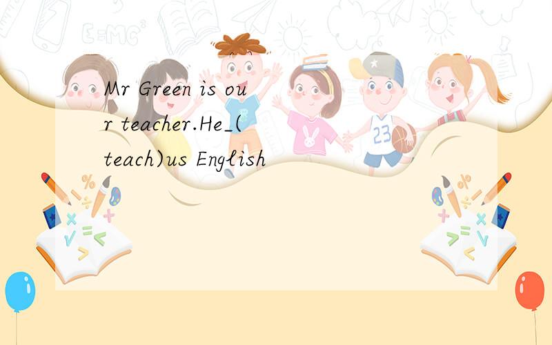 Mr Green is our teacher.He_(teach)us English