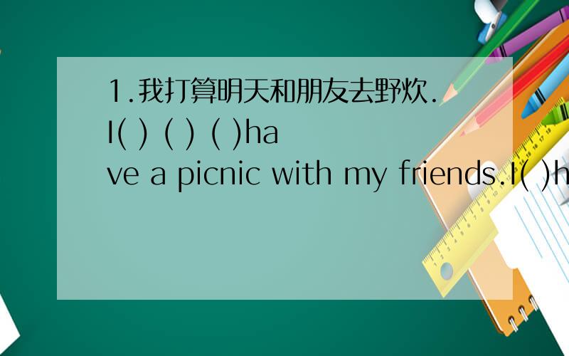1.我打算明天和朋友去野炊.I( ) ( ) ( )have a picnic with my friends.I( )have a picnic with my friends2.下个星期你打算去干吗?我想去打篮球.what （ ）（ ）（　）（　）（　）next monday?I( )( )( )play basketball wha