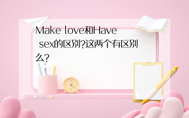 Make love和Have sex的区别?这两个有区别么?
