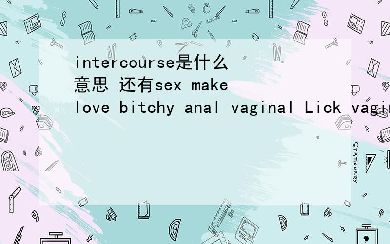 intercourse是什么意思 还有sex make love bitchy anal vaginal Lick vaginal penis Penis insertion vagina Sexual climax