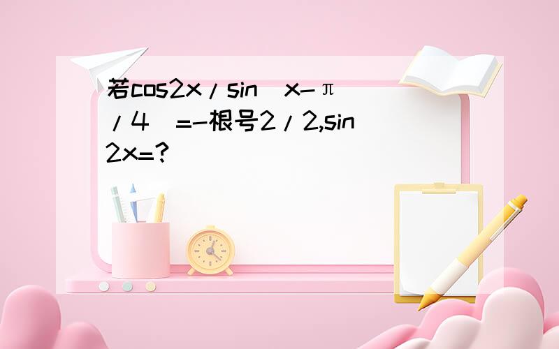 若cos2x/sin(x-π/4）=-根号2/2,sin2x=?