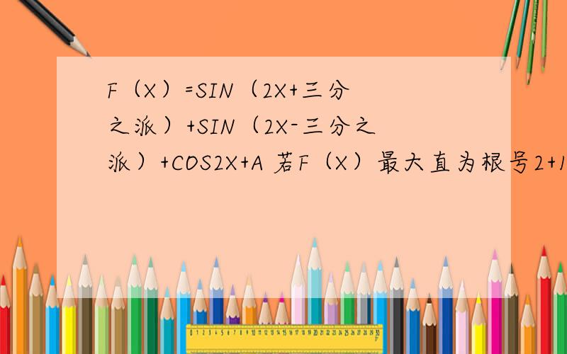 F（X）=SIN（2X+三分之派）+SIN（2X-三分之派）+COS2X+A 若F（X）最大直为根号2+1第一问是 求A的直第二问是求F（X）的单调区间
