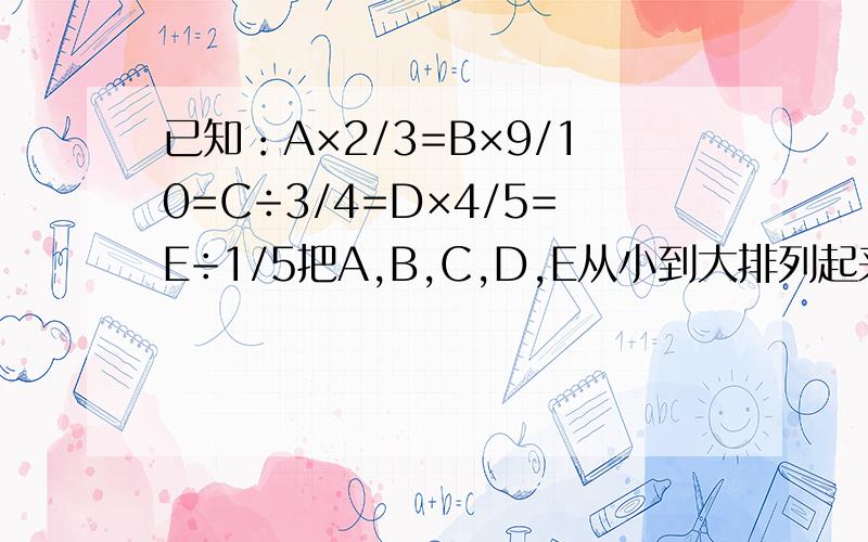 已知：A×2/3=B×9/10=C÷3/4=D×4/5=E÷1/5把A,B,C,D,E从小到大排列起来.（思路点击：拔除法转化为乘法后,再来比较各个算式中数的大小,然后确定A,B,C,D,E的大小.）求过程