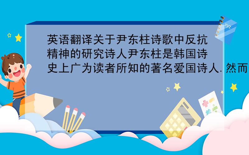 英语翻译关于尹东柱诗歌中反抗精神的研究诗人尹东柱是韩国诗史上广为读者所知的著名爱国诗人.然而他创作诗歌的1936-43年这段期间确实这个人类最忽视诗歌的时期,在韩国文化史上被称为