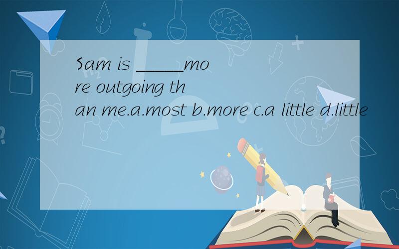 Sam is _____more outgoing than me.a.most b.more c.a little d.little