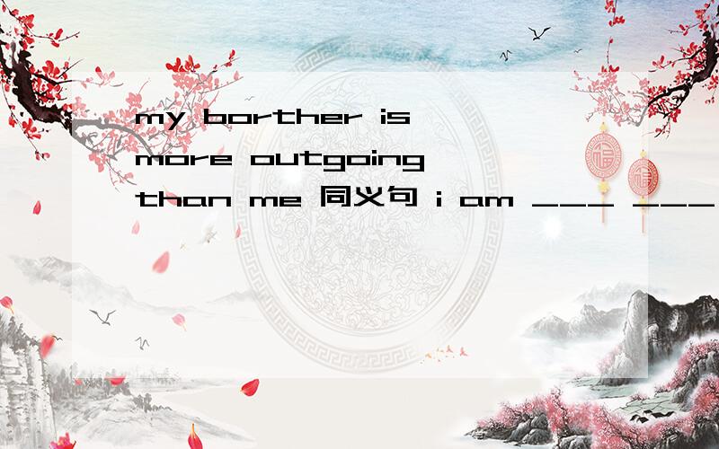 my borther is more outgoing than me 同义句 i am ___ ___ ougoing than my brother