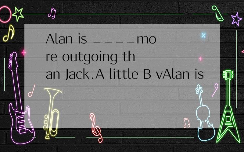 Alan is ____more outgoing than Jack.A little B vAlan is ____more outgoing than Jack.A little B very C too D a little
