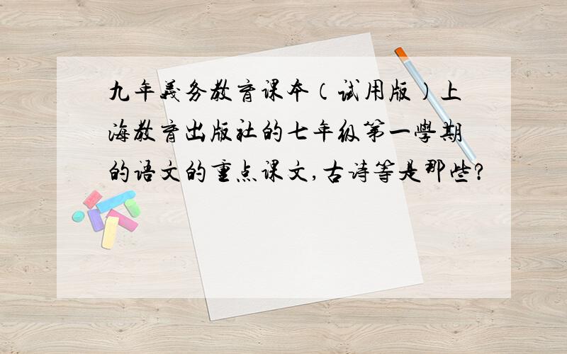 九年义务教育课本（试用版）上海教育出版社的七年级第一学期的语文的重点课文,古诗等是那些?
