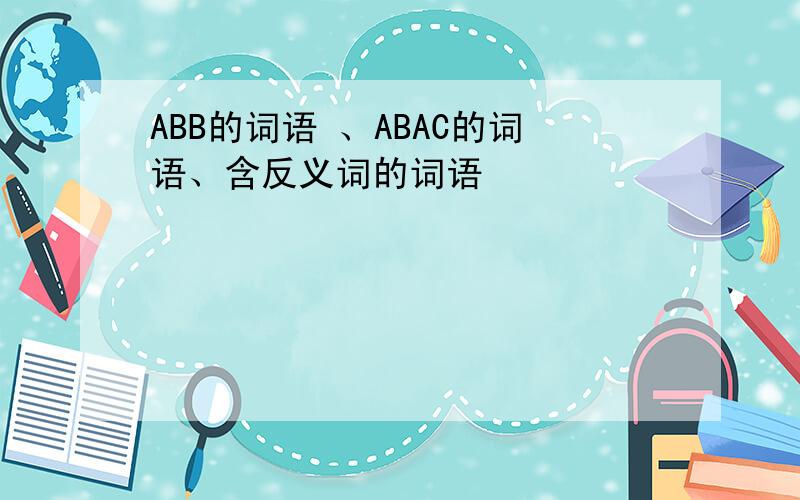 ABB的词语 、ABAC的词语、含反义词的词语