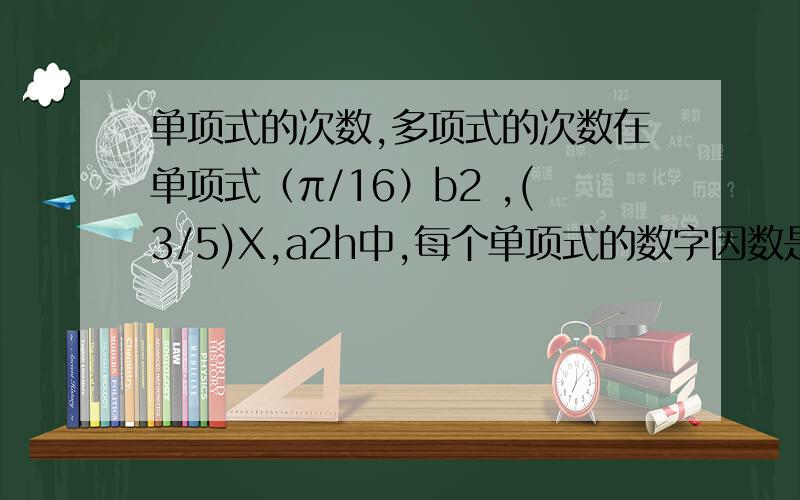单项式的次数,多项式的次数在单项式（π/16）b2 ,(3/5)X,a2h中,每个单项式的数字因数是什么?每个单项式的字母因数的指数是什么?单项式的次数:（degree of monomial） .多项式有系数和次数吗?多项