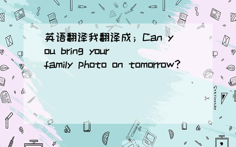 英语翻译我翻译成；Can you bring your family photo on tomorrow?