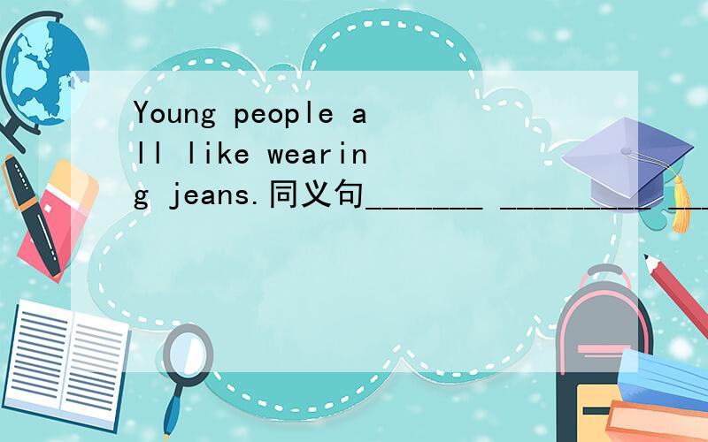 Young people all like wearing jeans.同义句_______ _________ _______like wearing jeans.你真好帮我学习英语.It's nice ____ you _____ _____ me _____ English.我们准备好举行时装秀.We_______ _______ ________a______ ______.We_______ ___
