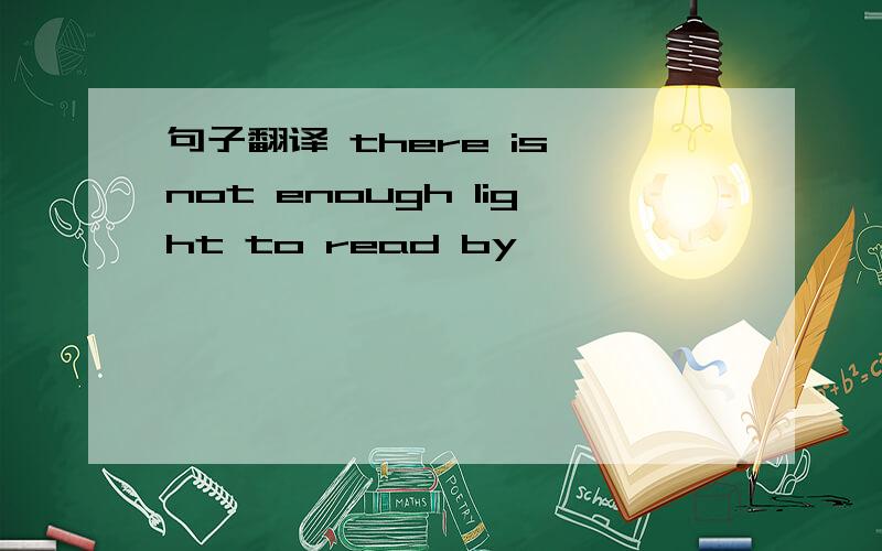 句子翻译 there is not enough light to read by