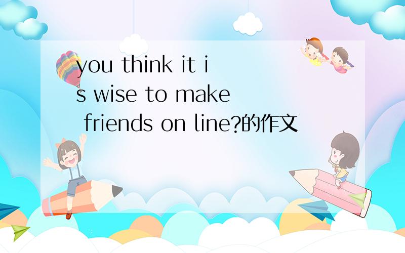 you think it is wise to make friends on line?的作文