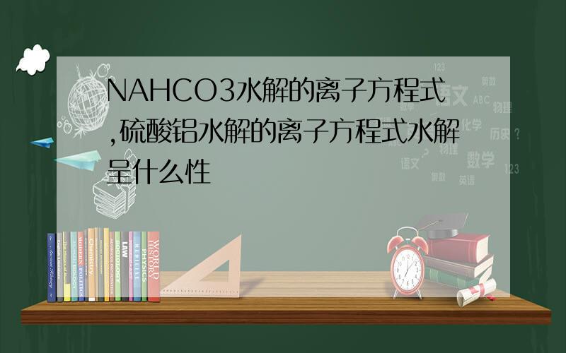 NAHCO3水解的离子方程式,硫酸铝水解的离子方程式水解呈什么性