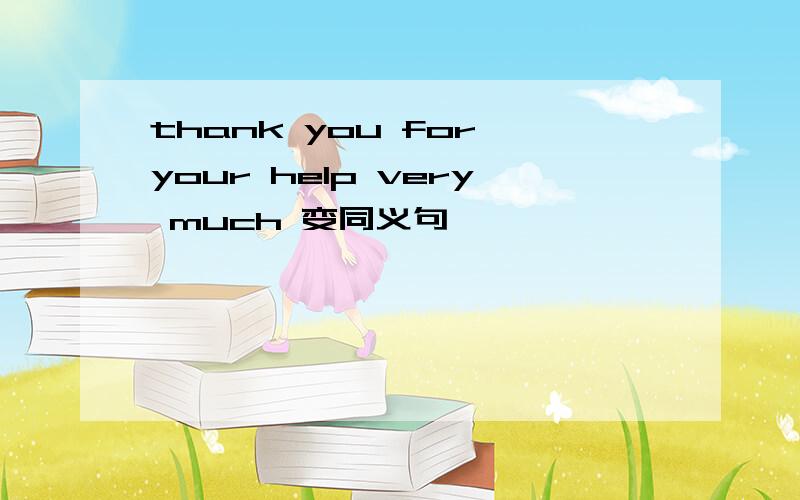 thank you for your help very much 变同义句