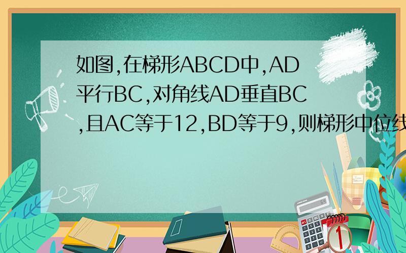 如图,在梯形ABCD中,AD平行BC,对角线AD垂直BC,且AC等于12,BD等于9,则梯形中位线长?(快啊,