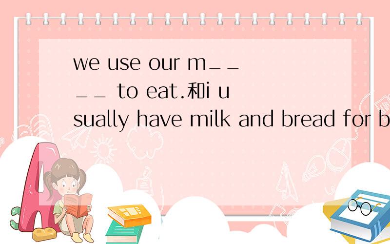 we use our m____ to eat.和i usually have milk and bread for b____
