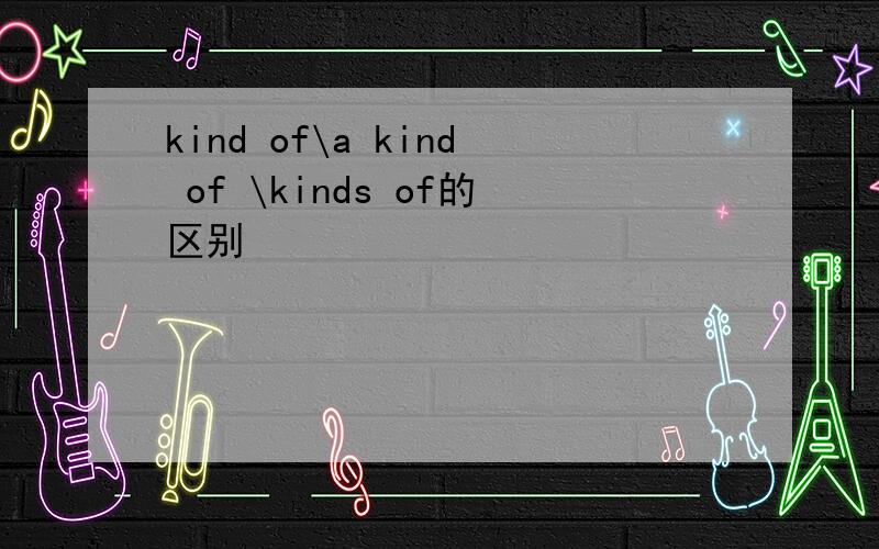 kind of\a kind of \kinds of的区别