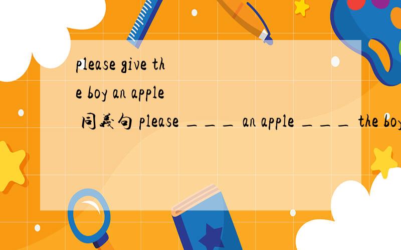 please give the boy an apple 同义句 please ___ an apple ___ the boy