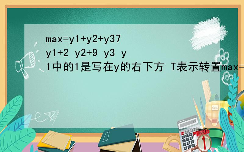 max=y1+y2+y37 y1+2 y2+9 y3 y1中的1是写在y的右下方 T表示转置max=y1+y2+y37*y1+2*y2+9*y3