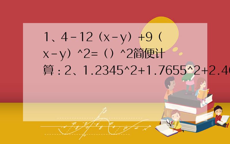 1、4-12（x-y）+9（x-y）^2=（）^2简便计算：2、1.2345^2+1.7655^2+2.469*0.7655先化简,后求值.3、已知x^2-x=5,求2x(x-1)-(2x-1)^2的值.4、已知|x+2y+1|+(2x-y-2)^2=0,求(2x-y)^2-2(2x-y)+(2x+y)^2的值.