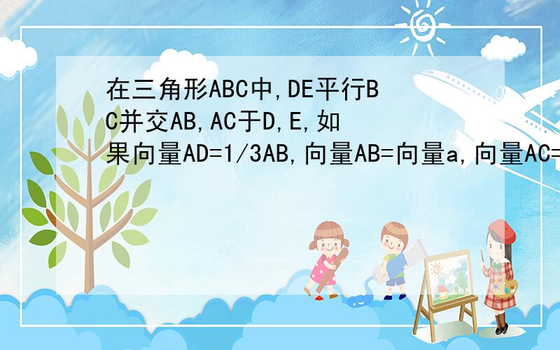 在三角形ABC中,DE平行BC并交AB,AC于D,E,如果向量AD=1/3AB,向量AB=向量a,向量AC=向量b,则向量DE=?