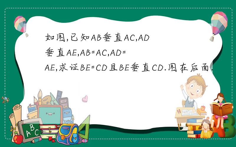 如图,已知AB垂直AC,AD垂直AE,AB=AC,AD=AE,求证BE=CD且BE垂直CD.图在后面.