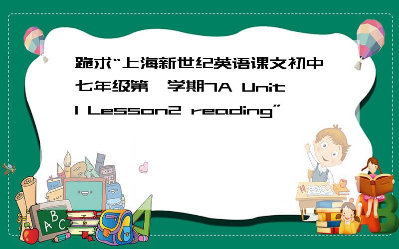 跪求“上海新世纪英语课文初中七年级第一学期7A Unit1 Lesson2 reading”